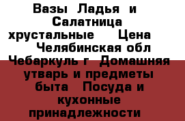 Вазы “Ладья“ и “ Салатница“ хрустальные.. › Цена ­ 500 - Челябинская обл., Чебаркуль г. Домашняя утварь и предметы быта » Посуда и кухонные принадлежности   